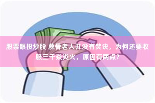 股票跟投炒股 慕骨老人并没有焚诀，为何还要收服三千焱炎火，原因有两点？