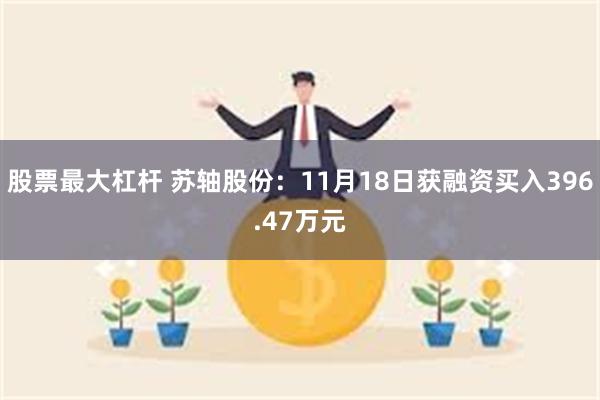 股票最大杠杆 苏轴股份：11月18日获融资买入396.47万元