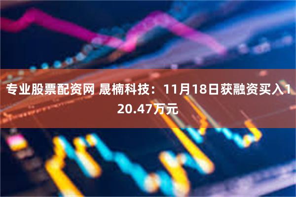 专业股票配资网 晟楠科技：11月18日获融资买入120.47万元