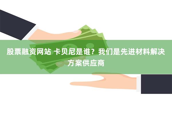 股票融资网站 卡贝尼是谁？我们是先进材料解决方案供应商