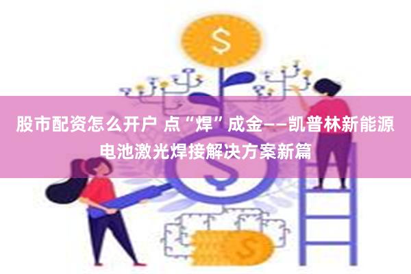 股市配资怎么开户 点“焊”成金——凯普林新能源电池激光焊接解决方案新篇