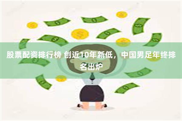 股票配资排行榜 创近10年新低，中国男足年终排名出炉