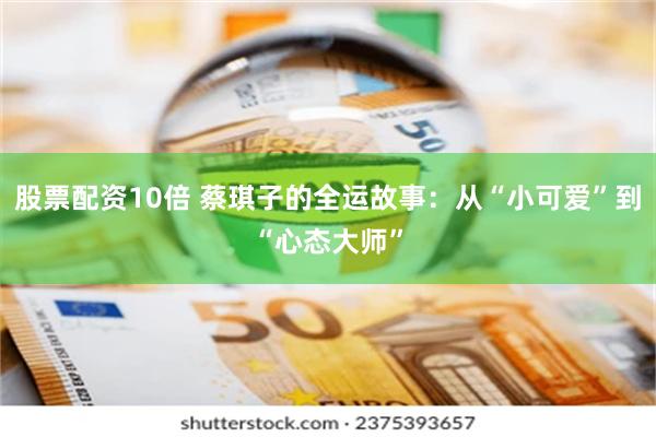 股票配资10倍 蔡琪子的全运故事：从“小可爱”到“心态大师”