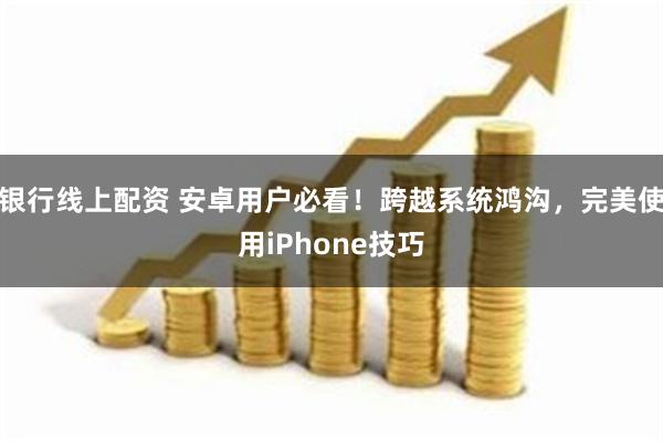 银行线上配资 安卓用户必看！跨越系统鸿沟，完美使用iPhone技巧