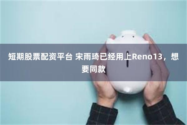 短期股票配资平台 宋雨琦已经用上Reno13，想要同款