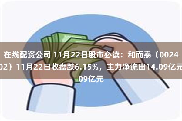 在线配资公司 11月22日股市必读：和而泰（002402）11月22日收盘跌6.15%，主力净流出14.09亿元