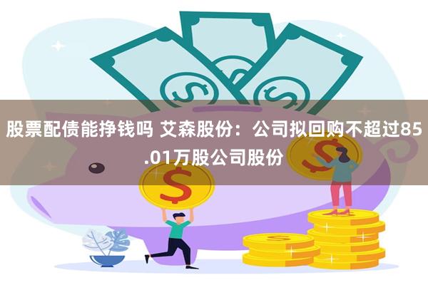 股票配债能挣钱吗 艾森股份：公司拟回购不超过85.01万股公司股份