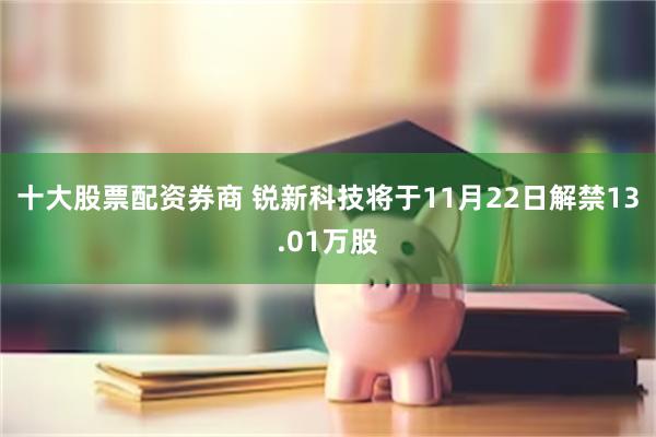 十大股票配资券商 锐新科技将于11月22日解禁13.01万股