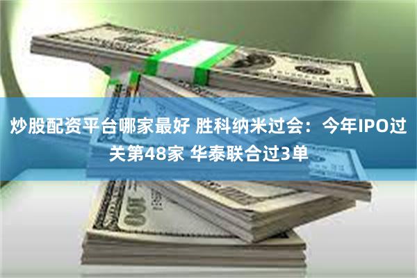 炒股配资平台哪家最好 胜科纳米过会：今年IPO过关第48家 华泰联合过3单