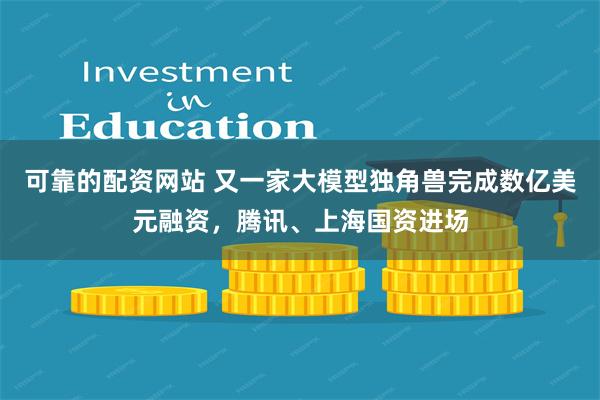 可靠的配资网站 又一家大模型独角兽完成数亿美元融资，腾讯、上海国资进场