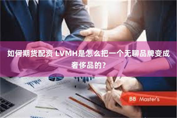 如何期货配资 LVMH是怎么把一个无聊品牌变成奢侈品的？