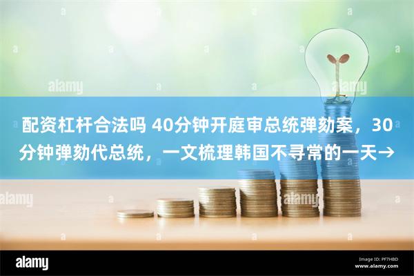 配资杠杆合法吗 40分钟开庭审总统弹劾案，30分钟弹劾代总统，一文梳理韩国不寻常的一天→