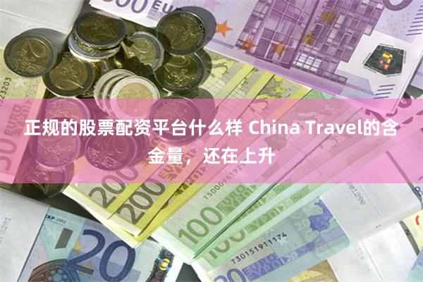 正规的股票配资平台什么样 China Travel的含金量，还在上升