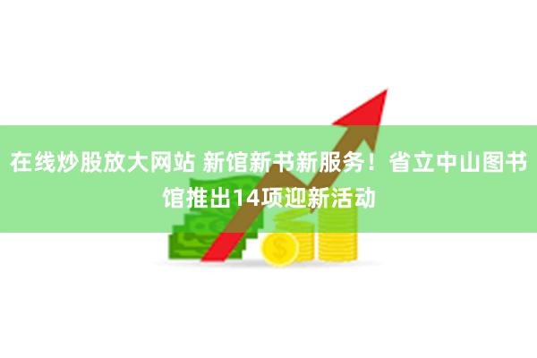 在线炒股放大网站 新馆新书新服务！省立中山图书馆推出14项迎新活动