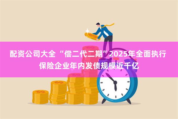 配资公司大全 “偿二代二期”2025年全面执行 保险企业年内发债规模近千亿