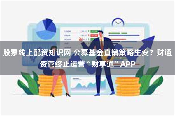 股票线上配资知识网 公募基金直销策略生变？财通资管终止运营“财享通”APP