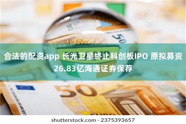 合法的配资app 长光卫星终止科创板IPO 原拟募资26.83亿海通证券保荐