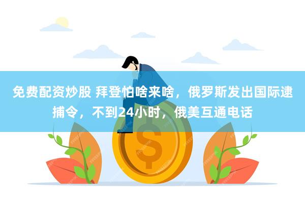 免费配资炒股 拜登怕啥来啥，俄罗斯发出国际逮捕令，不到24小时，俄美互通电话