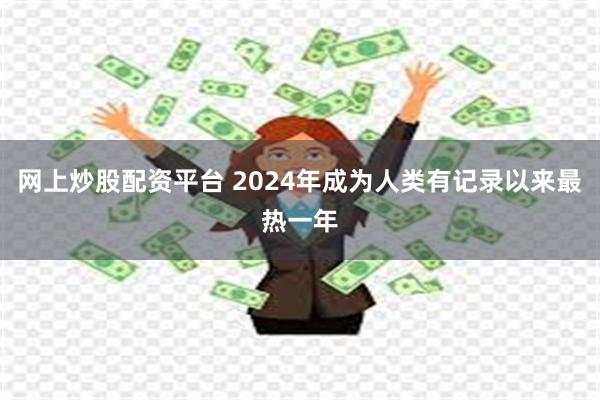 网上炒股配资平台 2024年成为人类有记录以来最热一年