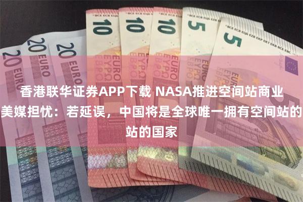 香港联华证券APP下载 NASA推进空间站商业化，美媒担忧：若延误，中国将是全球唯一拥有空间站的国家