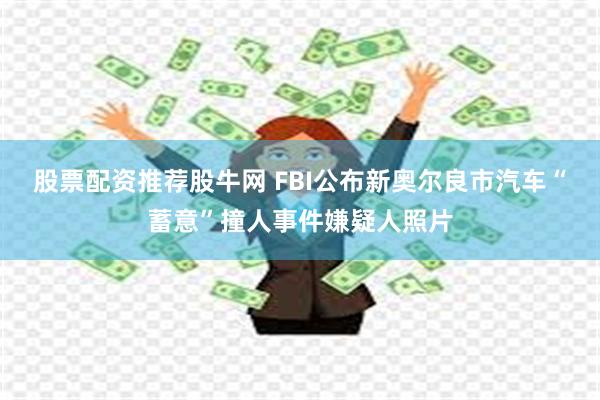 股票配资推荐股牛网 FBI公布新奥尔良市汽车“蓄意”撞人事件嫌疑人照片