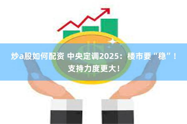 炒a股如何配资 中央定调2025：楼市要“稳”！支持力度更大！