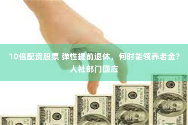 10倍配资股票 弹性提前退休，何时能领养老金？人社部门回应