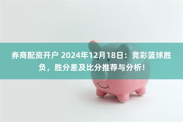 券商配资开户 2024年12月18日：竞彩篮球胜负，胜分差及比分推荐与分析！