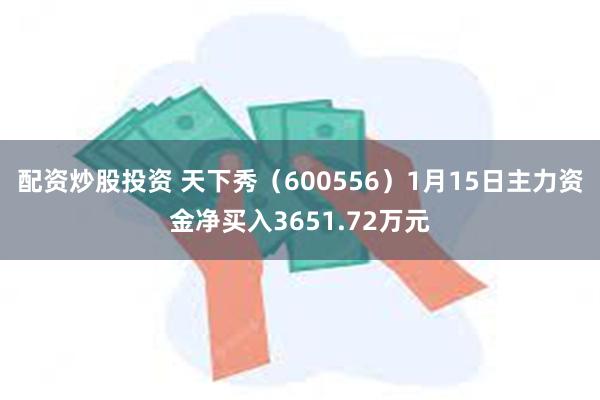 配资炒股投资 天下秀（600556）1月15日主力资金净买入3651.72万元