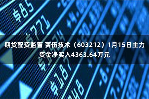 期货配资监管 赛伍技术（603212）1月15日主力资金净买入4363.64万元