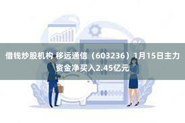 借钱炒股机构 移远通信（603236）1月15日主力资金净买入2.45亿元