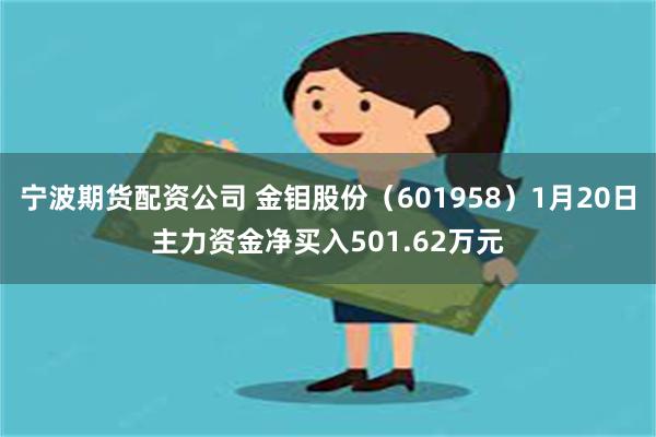 宁波期货配资公司 金钼股份（601958）1月20日主力资金净买入501.62万元