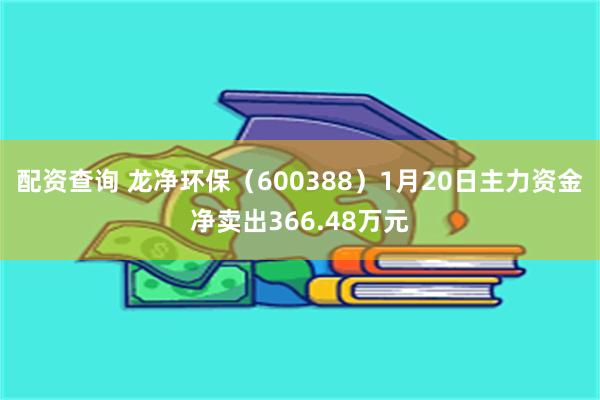 配资查询 龙净环保（600388）1月20日主力资金净卖出366.48万元