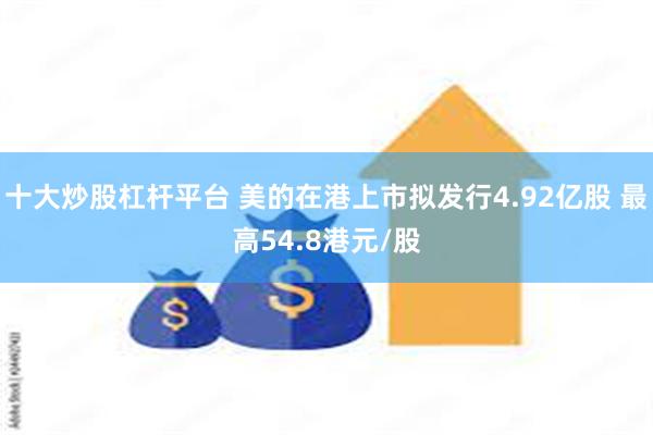 十大炒股杠杆平台 美的在港上市拟发行4.92亿股 最高54.8港元/股