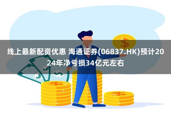 线上最新配资优惠 海通证券(06837.HK)预计2024年净亏损34亿元左右