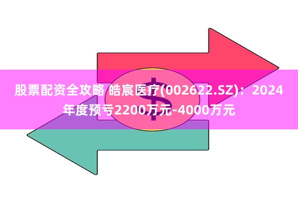 股票配资全攻略 皓宸医疗(002622.SZ)：2024年度预亏2200万元-4000万元