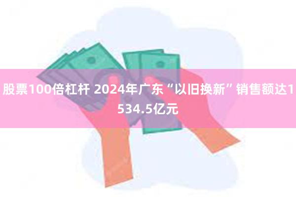 股票100倍杠杆 2024年广东“以旧换新”销售额达1534.5亿元