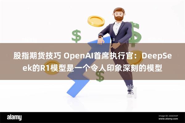 股指期货技巧 OpenAI首席执行官：DeepSeek的R1模型是一个令人印象深刻的模型