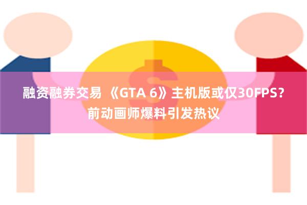 融资融券交易 《GTA 6》主机版或仅30FPS？前动画师爆料引发热议