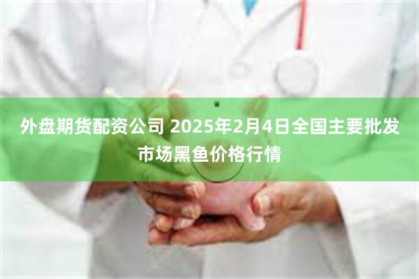 外盘期货配资公司 2025年2月4日全国主要批发市场黑鱼价格行情