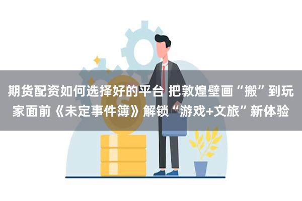 期货配资如何选择好的平台 把敦煌壁画“搬”到玩家面前《未定事件簿》解锁“游戏+文旅”新体验