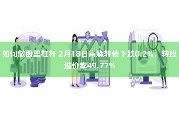 如何做股票杠杆 2月18日富淼转债下跌0.2%，转股溢价率49.77%