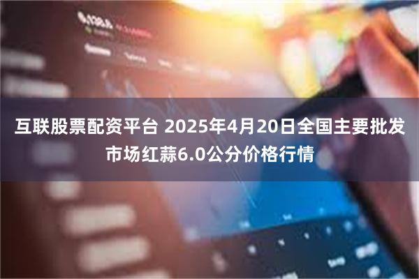 互联股票配资平台 2025年4月20日全国主要批发市场红蒜6.0公分价格行情