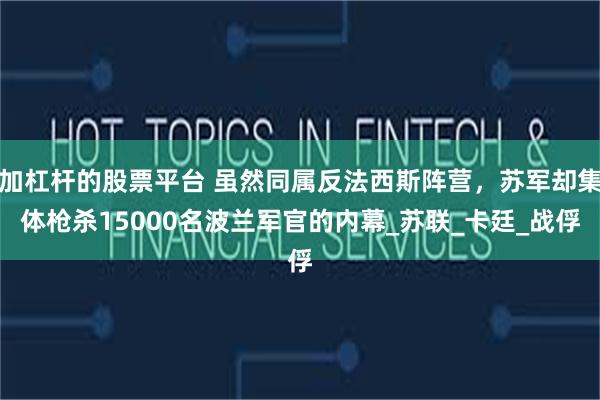 加杠杆的股票平台 虽然同属反法西斯阵营，苏军却集体枪杀15000名波兰军官的内幕_苏联_卡廷_战俘